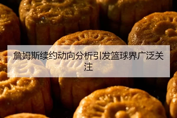 詹姆斯续约动向分析引发篮球界广泛关注